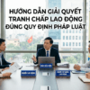 Hướng dẫn giải quyết tranh chấp lao động đúng quy định pháp luật